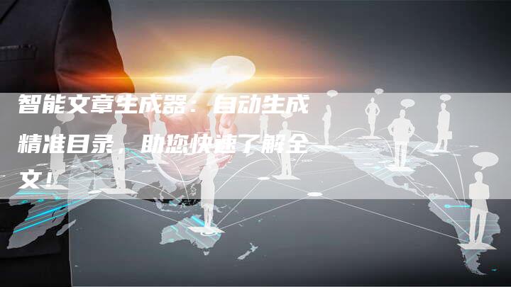 智能文章生成器:自动生成精准目录,助您快速了解全文!-Chatgpt信息网