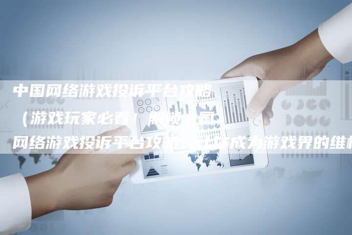中国网络游戏投诉平台攻略（游戏玩家必看！解锁中国网络游戏投诉平台攻略，让你成为游戏界的维权大使！）