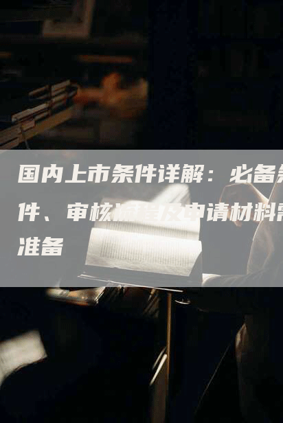 国内上市条件详解：必备条件、审核流程及申请材料需准备