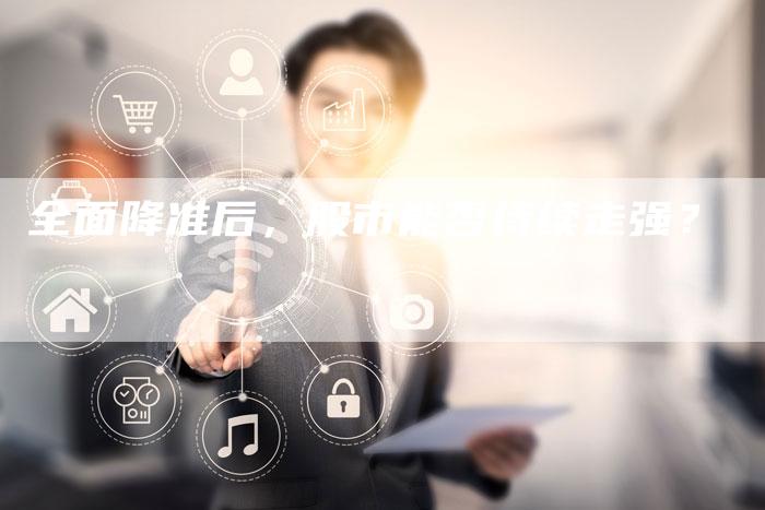 全面降准后,股市能否持续走强?-Chatgpt信息网