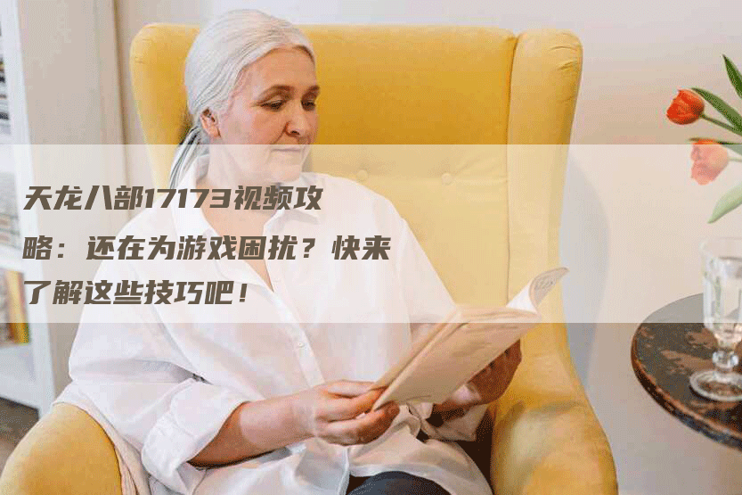 天龙八部17173视频攻略：还在为游戏困扰？快来了解这些技巧吧！