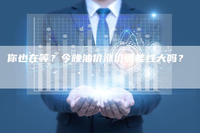 你也在等？今晚油价涨价可能性大吗？