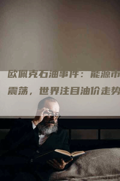 欧佩克石油事件：能源市场震荡，世界注目油价走势