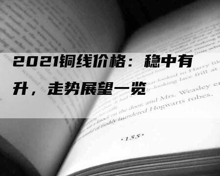 2021铜线价格：稳中有升，走势展望一览