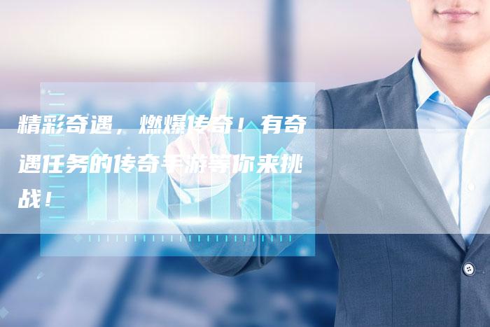 精彩奇遇,燃爆传奇!有奇遇任务的传奇手游等你来挑战!-Chatgpt信息网