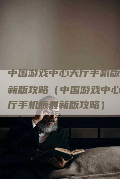 中国游戏中心大厅手机版最新版攻略（中国游戏中心大厅手机版最新版攻略）