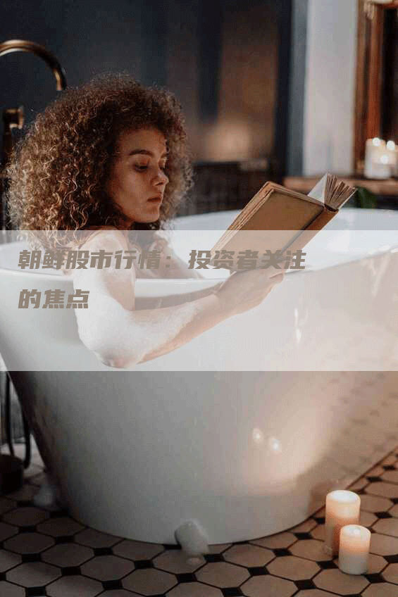 朝鲜股市行情:投资者关注的焦点-Chatgpt信息网