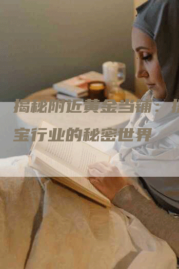 揭秘附近黄金当铺：探寻珠宝行业的秘密世界