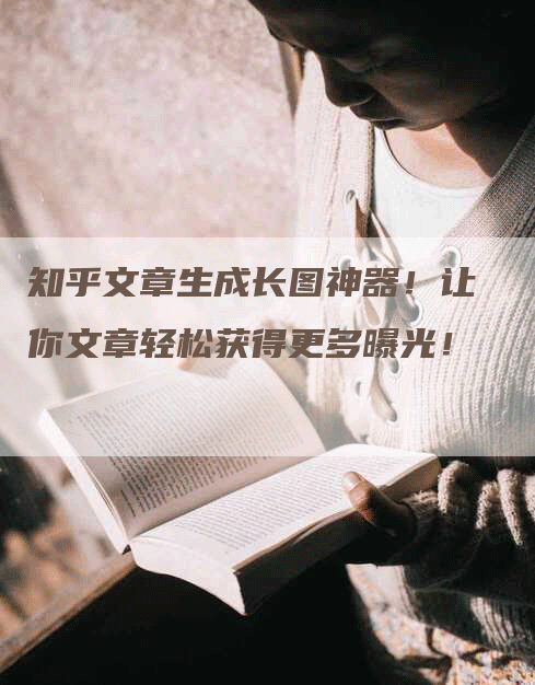 知乎文章生成长图神器！让你文章轻松获得更多曝光！