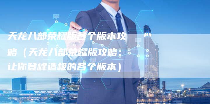 天龙八部荣耀版各个版本攻略（天龙八部荣耀版攻略：让你登峰造极的各个版本）