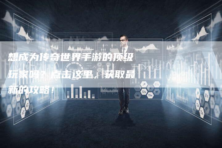 想成为传奇世界手游的顶级玩家吗？点击这里，获取最新的攻略！
