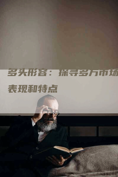 多头形容:探寻多方市场的表现和特点-Chatgpt信息网