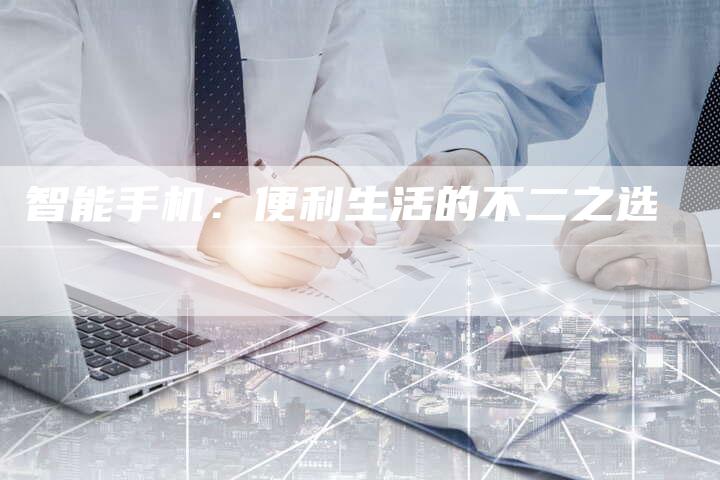 智能手机：便利生活的不二之选