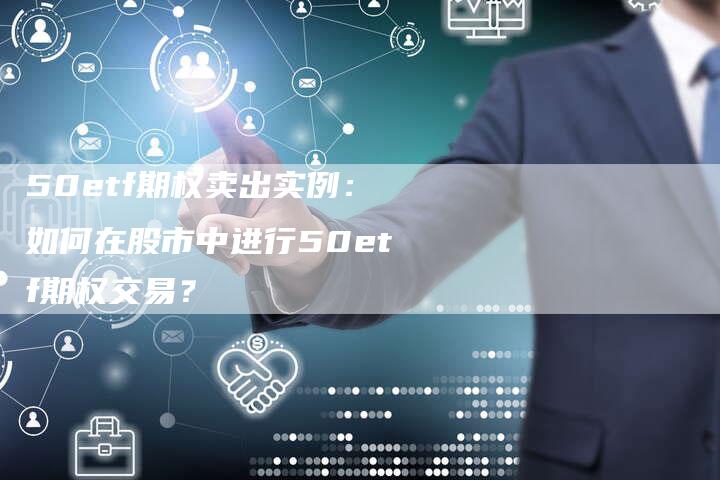 50etf期权卖出实例：如何在股市中进行50etf期权交易？