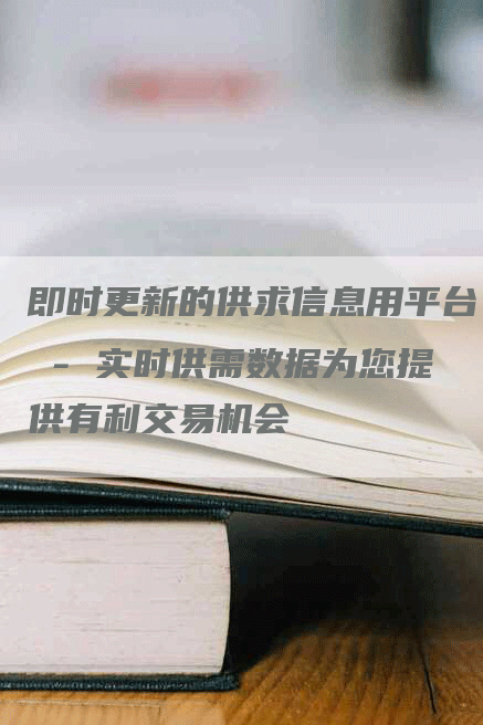 即时更新的供求信息用平台 - 实时供需数据为您提供有利交易机会