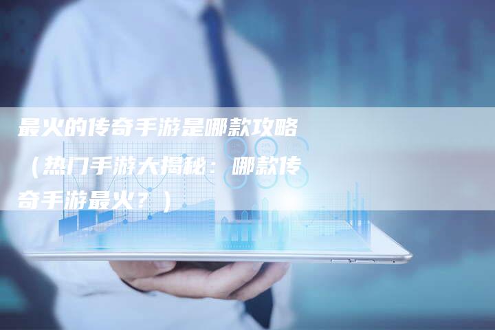 最火的传奇手游是哪款攻略（热门手游大揭秘：哪款传奇手游最火？）