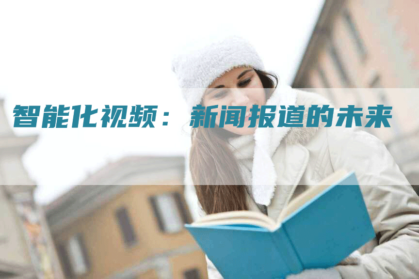 智能化视频:新闻报道的未来-Chatgpt信息网