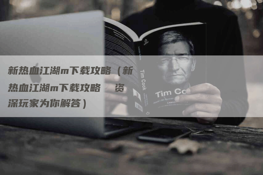 新热血江湖m下载攻略(新热血江湖m下载攻略 资深玩家为你解答)-Chatgpt信息网