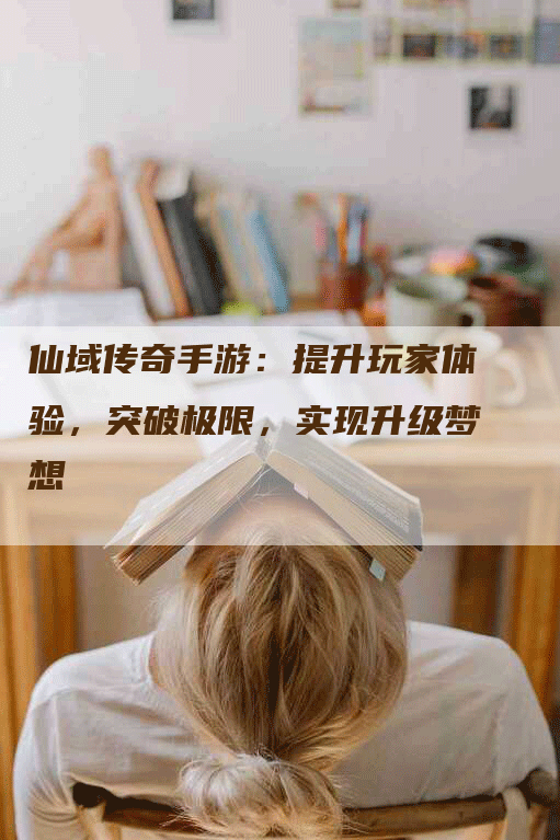 仙域传奇手游：提升玩家体验，突破极限，实现升级梦想