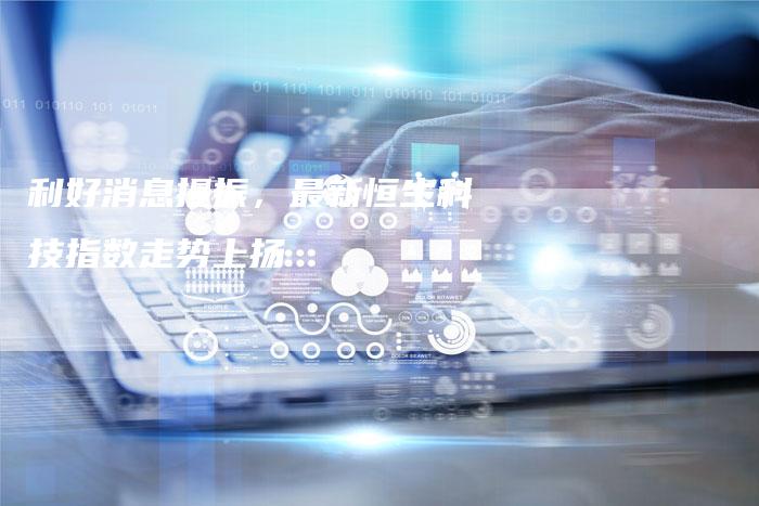 利好消息提振，最新恒生科技指数走势上扬