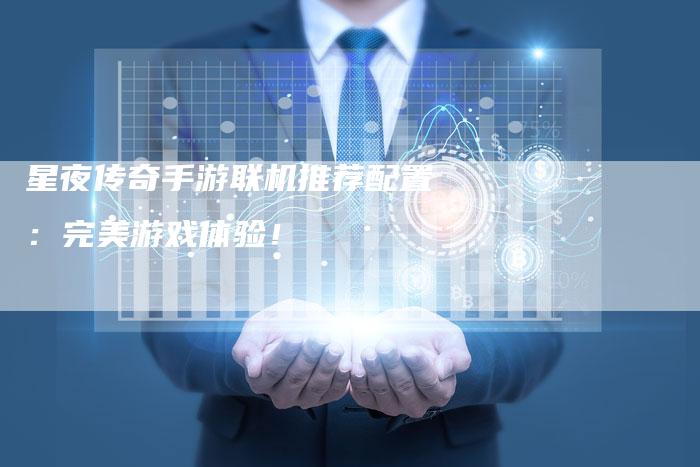 星夜传奇手游联机推荐配置:完美游戏体验!-Chatgpt信息网