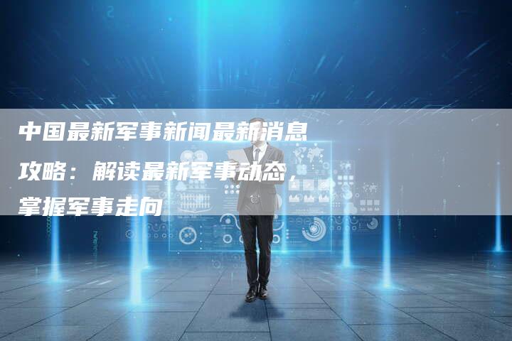 中国最新军事新闻最新消息攻略：解读最新军事动态，掌握军事走向