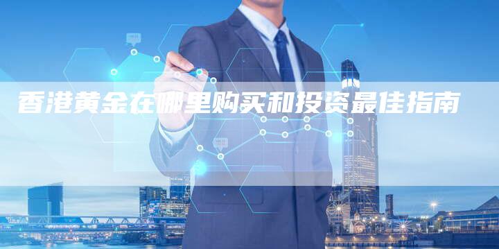 香港黄金在哪里购买和投资最佳指南