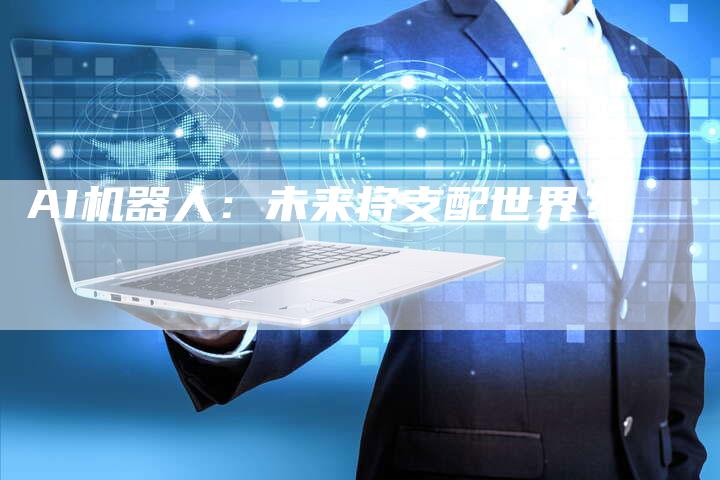 AI机器人：未来将支配世界？