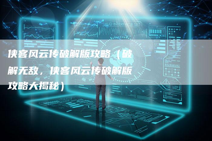 侠客风云传破解版攻略（破解无敌，侠客风云传破解版攻略大揭秘）