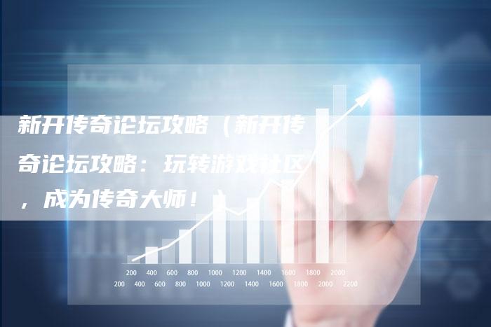 新开传奇论坛攻略（新开传奇论坛攻略：玩转游戏社区，成为传奇大师！）