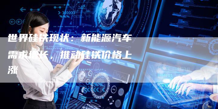 世界硅铁现状：新能源汽车需求增长，推动硅铁价格上涨