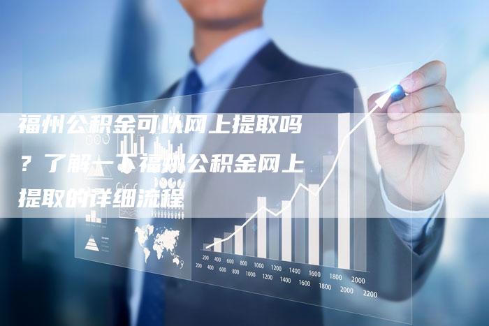 福州公积金可以网上提取吗？了解一下福州公积金网上提取的详细流程