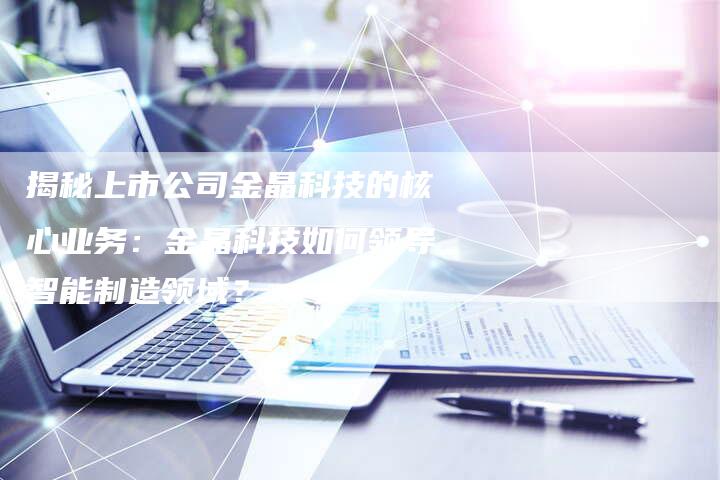 揭秘上市公司金晶科技的核心业务：金晶科技如何领导智能制造领域？
