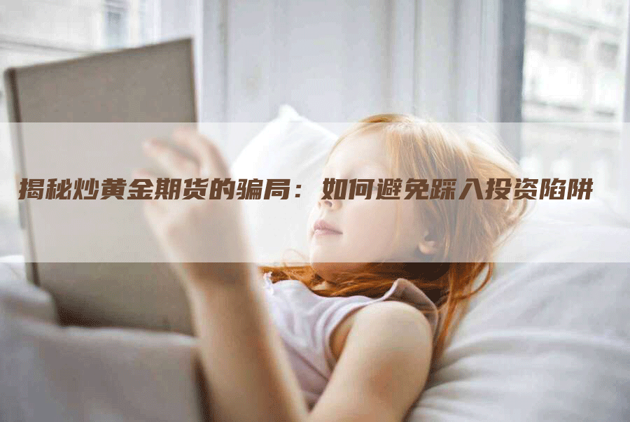 揭秘炒黄金期货的骗局：如何避免踩入投资陷阱
