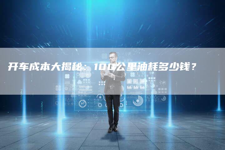 开车成本大揭秘:100公里油耗多少钱?-Chatgpt信息网