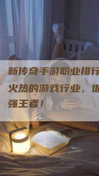 新传奇手游职业排行图表：火热的游戏行业，谁才是最强王者！