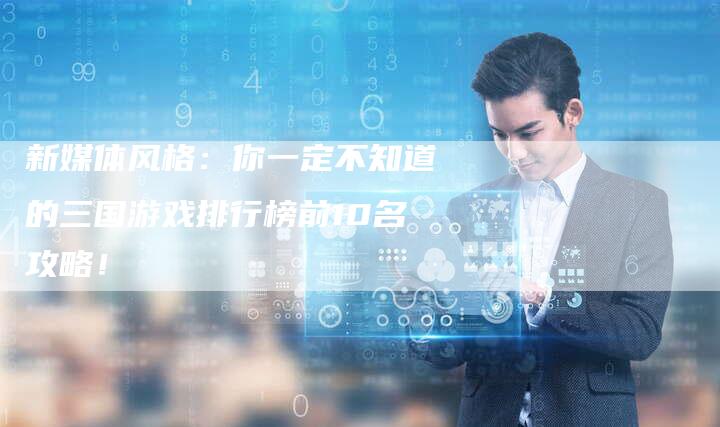 新媒体风格：你一定不知道的三国游戏排行榜前10名攻略！