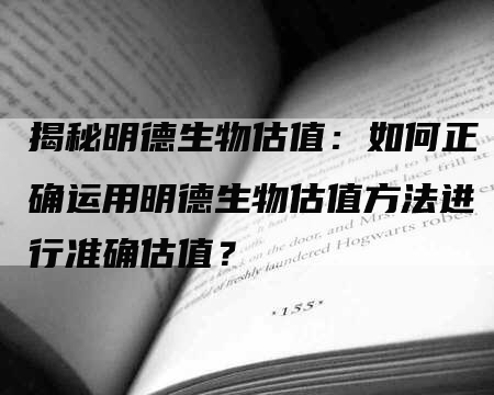 揭秘明德生物估值：如何正确运用明德生物估值方法进行准确估值？