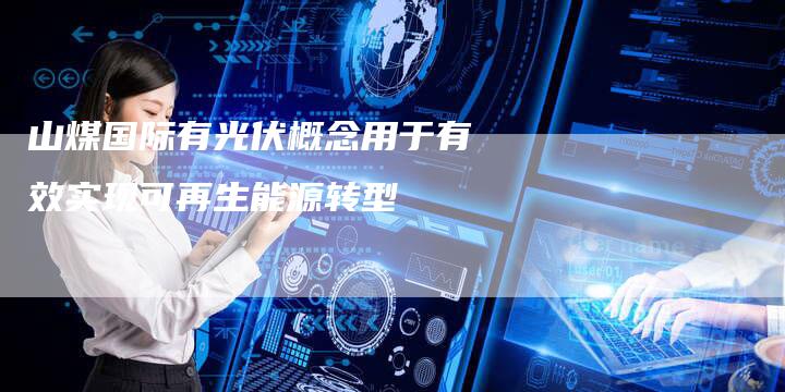 山煤国际有光伏概念用于有效实现可再生能源转型-Chatgpt信息网