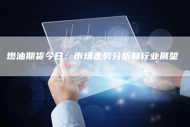 燃油期货今日:市场走势分析和行业展望-Chatgpt信息网