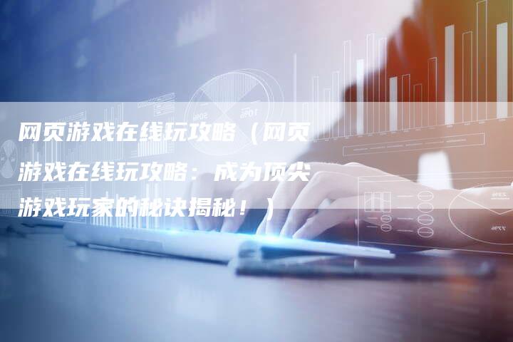 网页游戏在线玩攻略（网页游戏在线玩攻略：成为顶尖游戏玩家的秘诀揭秘！）