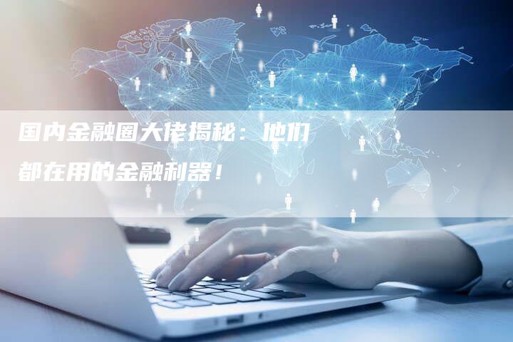 国内金融圈大佬揭秘：他们都在用的金融利器！