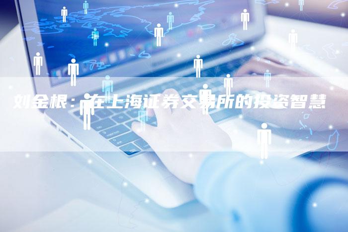 刘金根:在上海证券交易所的投资智慧-Chatgpt信息网