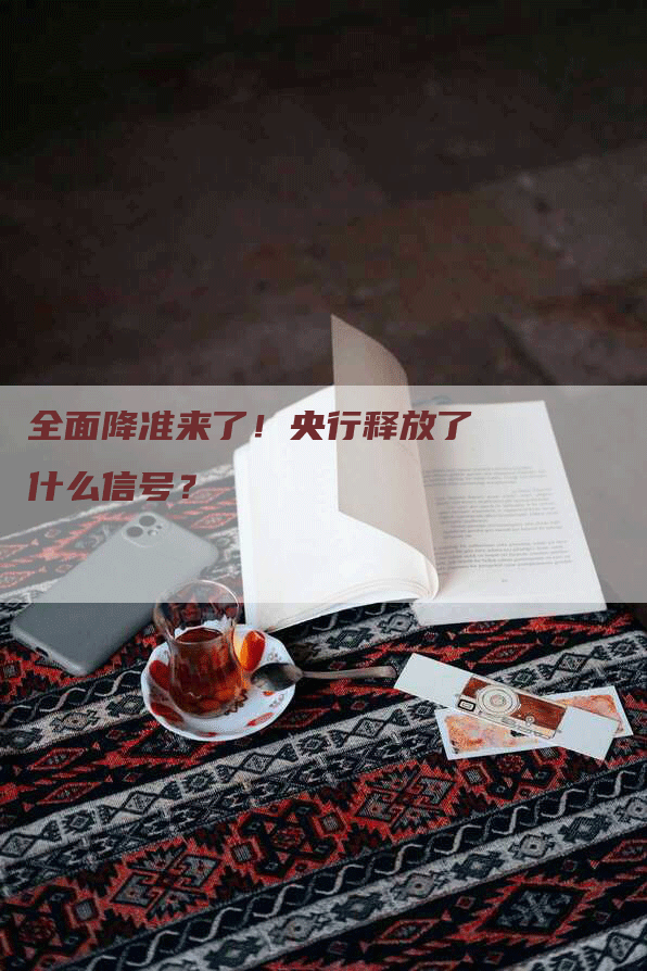 全面降准来了!央行释放了什么信号?-Chatgpt信息网