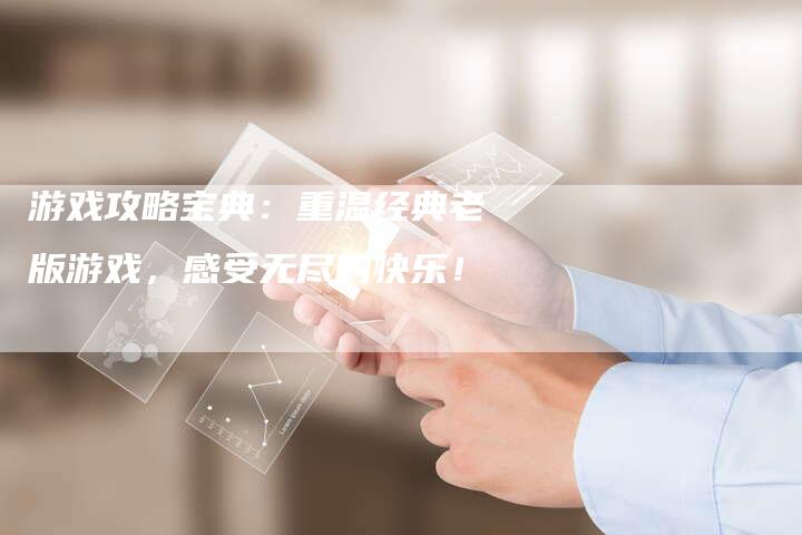 游戏攻略宝典：重温经典老版游戏，感受无尽的快乐！