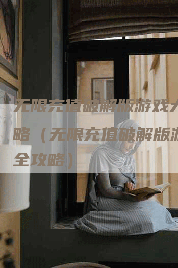无限充值破解版游戏大全攻略(无限充值破解版游戏大全攻略)-Chatgpt信息网