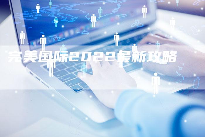 完美国际2022最新攻略-Chatgpt信息网
