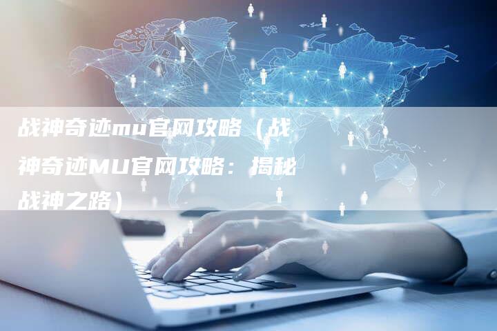 战神奇迹mu官网攻略（战神奇迹MU官网攻略：揭秘战神之路）