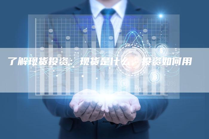 了解现货投资：现货是什么，投资如何用