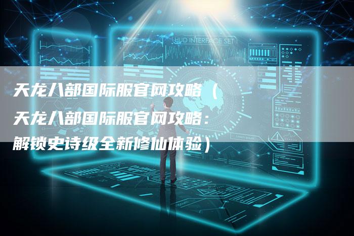 天龙八部国际服官网攻略（天龙八部国际服官网攻略：解锁史诗级全新修仙体验）
